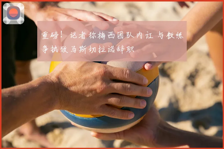 重磅！记者称梅西团队内讧 与教练争执致马斯切拉诺辞职