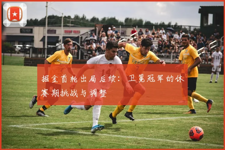 掘金首轮出局后续:卫冕冠军的休赛期挑战与调整