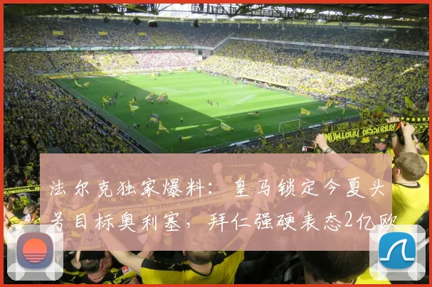 法尔克独家爆料：皇马锁定今夏头号目标奥利塞，拜仁强硬表态2亿欧也不放人