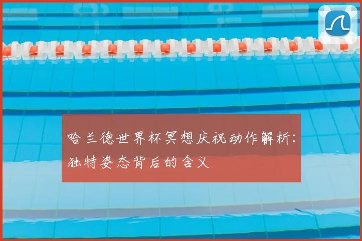 哈兰德世界杯冥想庆祝动作解析：独特姿态背后的含义
