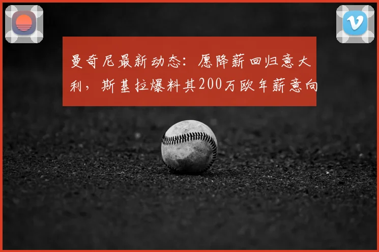 曼奇尼最新动态:愿降薪回归意大利,斯基拉爆料其200万欧年薪意向与潜在下家分析