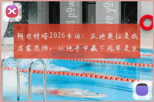 阿尔特塔2026专访：瓜迪奥拉是我启蒙恩师，从他手中赢下冠军是巨大肯定