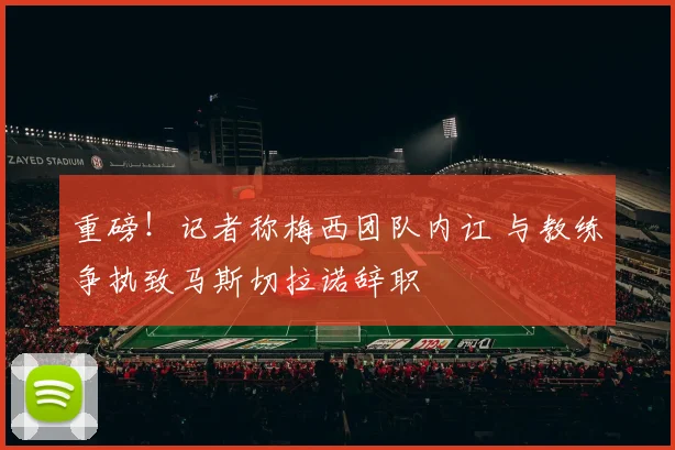 重磅！记者称梅西团队内讧 与教练争执致马斯切拉诺辞职