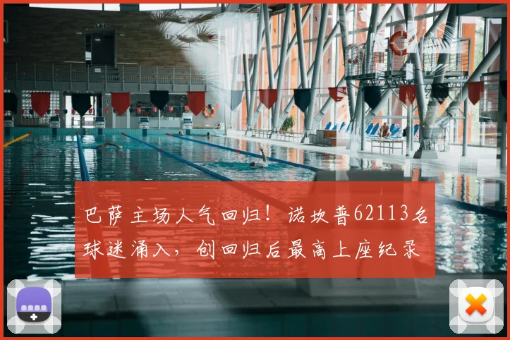 巴萨主场人气回归!诺坎普62113名球迷涌入,创回归后最高上座纪录解析