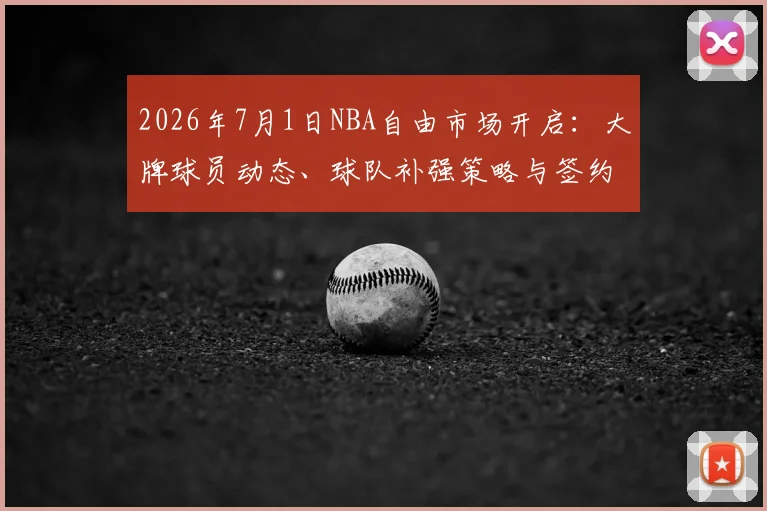 2026年7月1日NBA自由市场开启：大牌球员动态、球队补强策略与签约规则全解读