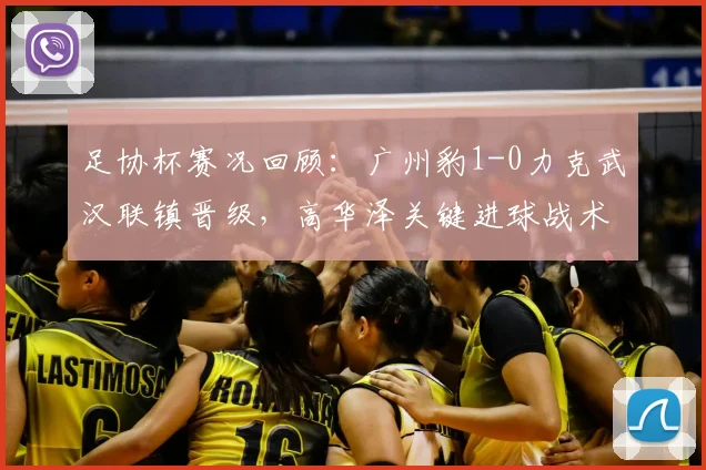 足协杯赛况回顾：广州豹1-0力克武汉联镇晋级，高华泽关键进球战术解析