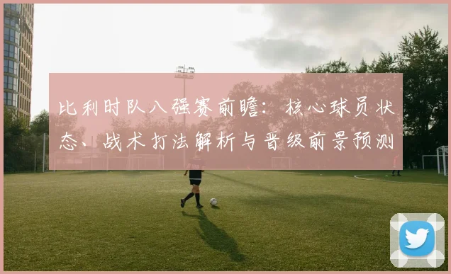 比利时队八强赛前瞻：核心球员状态、战术打法解析与晋级前景预测