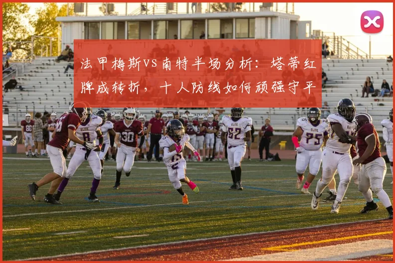 法甲梅斯vs南特半场分析:塔蒂红牌成转折,十人防线如何顽强守平?