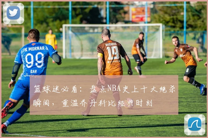 篮球迷必看:盘点NBA史上十大绝杀瞬间,重温乔丹科比经典时刻