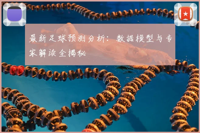 最新足球预测分析：数据模型与专家解读全揭秘
