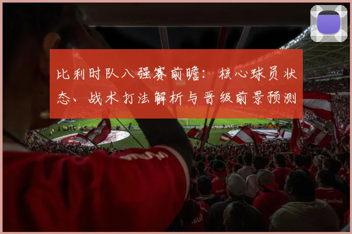 比利时队八强赛前瞻：核心球员状态、战术打法解析与晋级前景预测