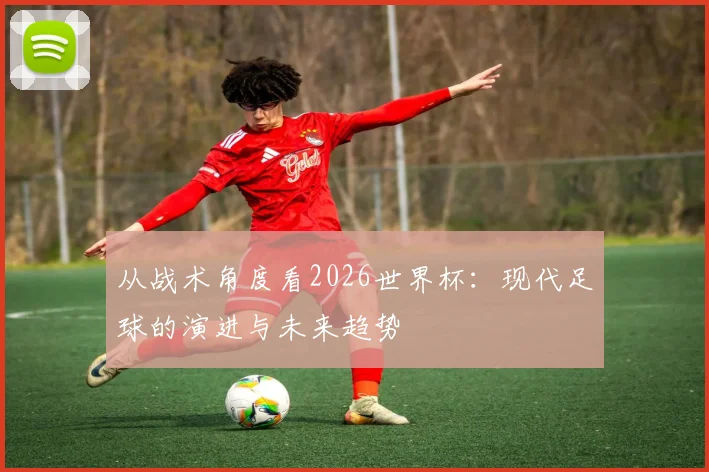 从战术角度看2026世界杯：现代足球的演进与未来趋势
