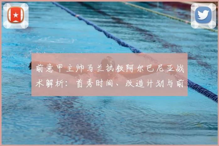 前意甲主帅马兰执教阿尔巴尼亚战术解析：首秀时间、改造计划与前景展望