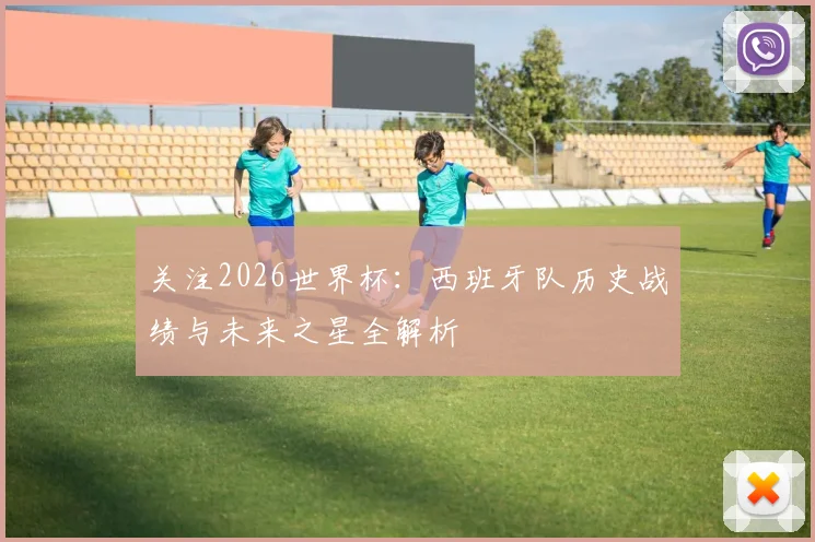 关注2026世界杯：西班牙队历史战绩与未来之星全解析