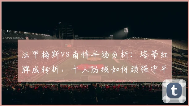法甲梅斯vs南特半场分析:塔蒂红牌成转折,十人防线如何顽强守平?