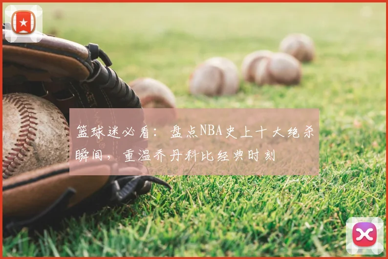 篮球迷必看：盘点NBA史上十大绝杀瞬间，重温乔丹科比经典时刻