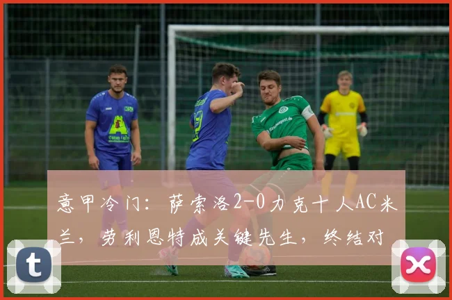 意甲冷门：萨索洛2-0力克十人AC米兰，劳利恩特成关键先生，终结对手不败金身
